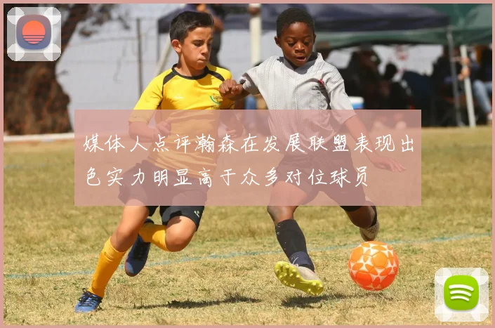 媒体人点评瀚森在发展联盟表现出色实力明显高于众多对位球员