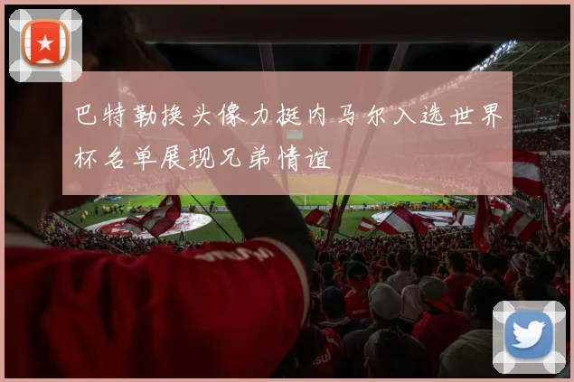 巴特勒换头像力挺内马尔入选世界杯名单展现兄弟情谊