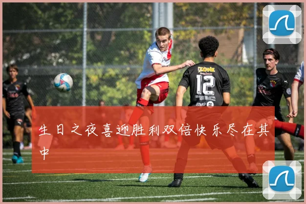 生日之夜喜迎胜利双倍快乐尽在其中