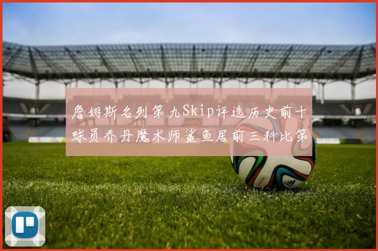 詹姆斯名列第九Skip评选历史前十球员乔丹魔术师鲨鱼居前三科比第七