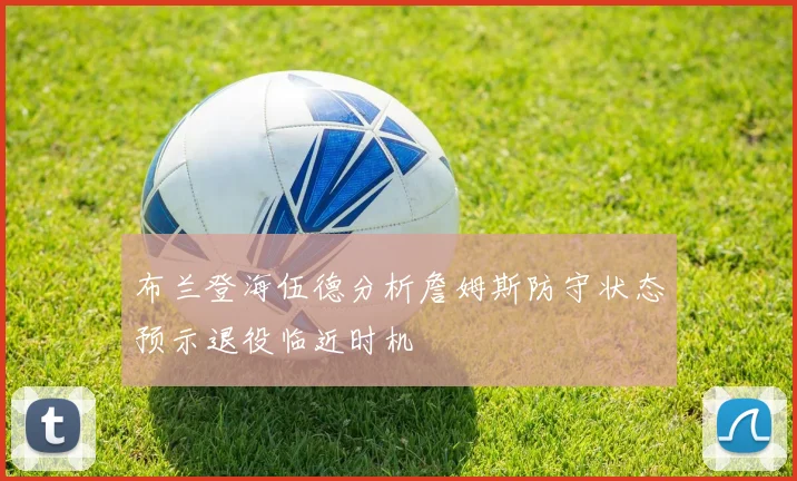 布兰登海伍德分析詹姆斯防守状态预示退役临近时机