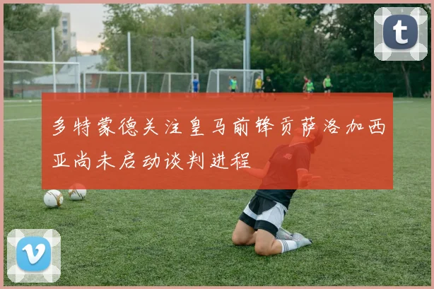 多特蒙德关注皇马前锋贡萨洛加西亚尚未启动谈判进程