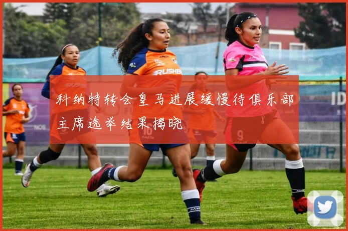 科纳特转会皇马进展缓慢待俱乐部主席选举结果揭晓
