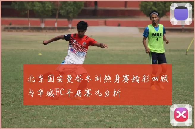 北京国安曼谷冬训热身赛精彩回顾与华城FC平局赛况分析