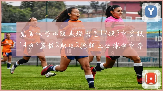 克莱状态回暖表现出色12投5中贡献14分5篮板2助攻2抢断三分球命中率高达57