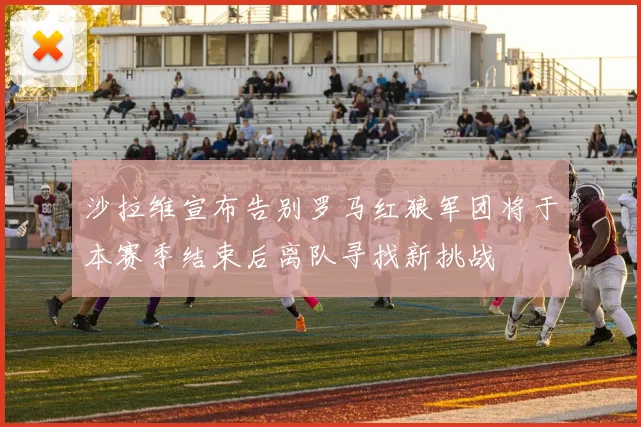沙拉维宣布告别罗马红狼军团将于本赛季结束后离队寻找新挑战
