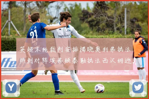 英超末轮裁判安排揭晓奥利弗执法热刺对阵埃弗顿泰勒执法西汉姆迎战利兹联