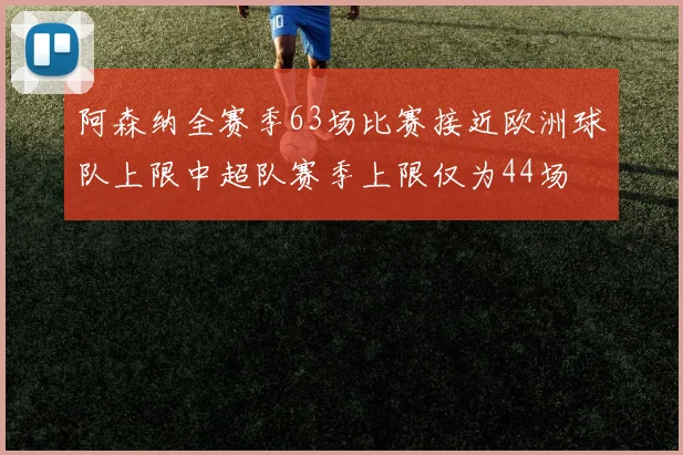 阿森纳全赛季63场比赛接近欧洲球队上限中超队赛季上限仅为44场