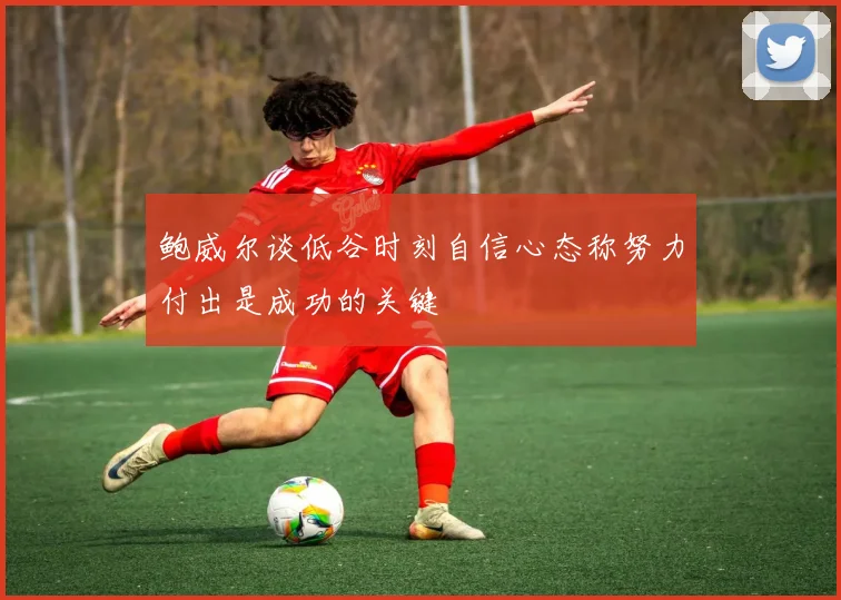 鲍威尔谈低谷时刻自信心态称努力付出是成功的关键