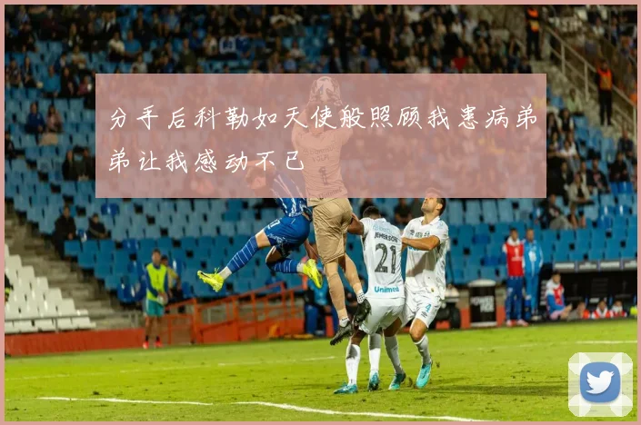 分手后科勒如天使般照顾我患病弟弟让我感动不已