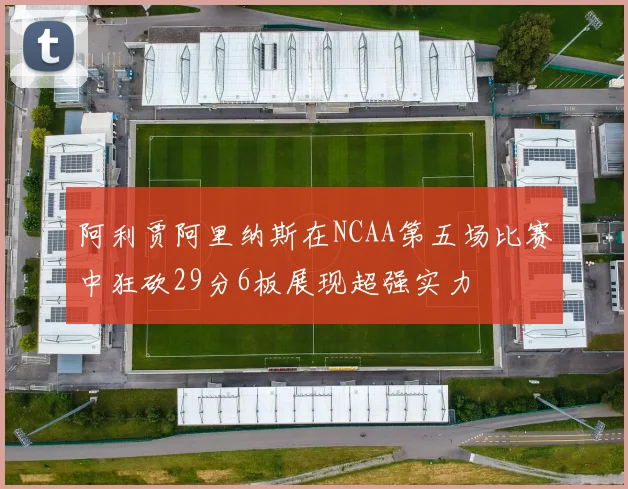 阿利贾阿里纳斯在NCAA第五场比赛中狂砍29分6板展现超强实力