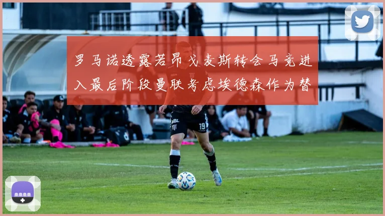 罗马诺透露若昂戈麦斯转会马竞进入最后阶段曼联考虑埃德森作为替代人选