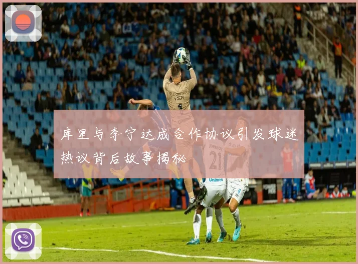 库里与李宁达成合作协议引发球迷热议背后故事揭秘