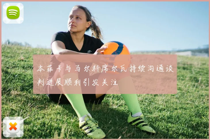 本菲卡与马尔科席尔瓦持续沟通谈判进展顺利引发关注