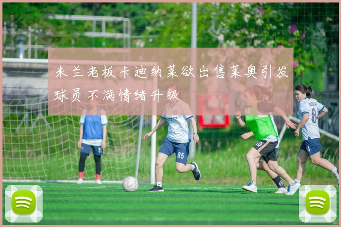 米兰老板卡迪纳莱欲出售莱奥引发球员不满情绪升级